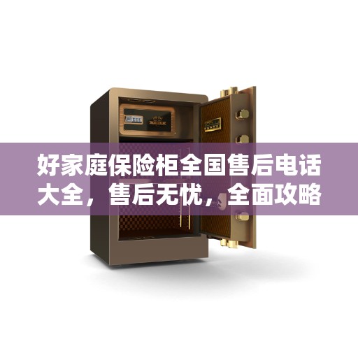 好家庭保险柜全国售后电话大全，售后无忧，全面攻略助你无忧选购