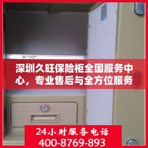 深圳久旺保险柜全国服务中心，专业售后与全方位服务体验