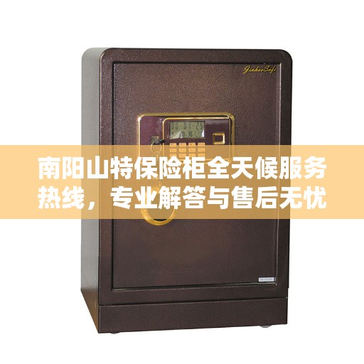 南阳山特保险柜全天候服务热线，专业解答与售后无忧