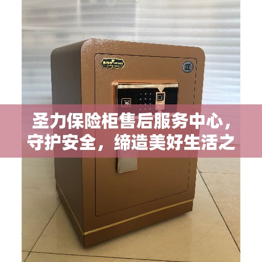 圣力保险柜售后服务中心，守护安全，缔造美好生活之选