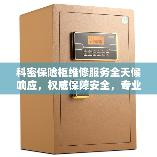 科密保险柜维修服务全天候响应，权威保障安全，专业维修随时待命