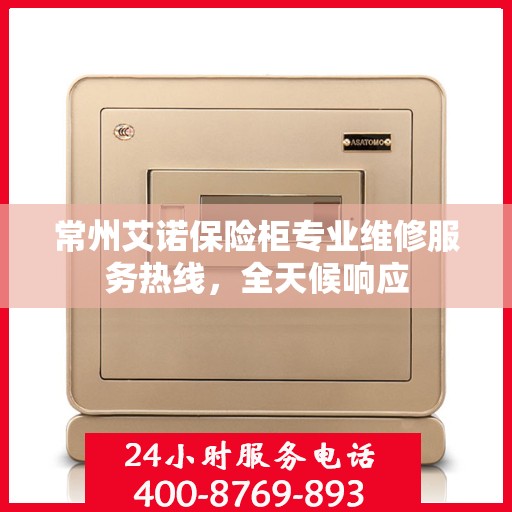 常州艾诺保险柜专业维修服务热线，全天候响应