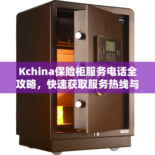 Kchina保险柜服务电话全攻略，快速获取服务热线与解决方案