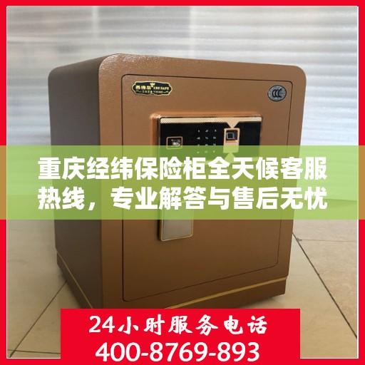 重庆经纬保险柜全天候客服热线,专业解答与售后无忧 重庆经纬保险柜全天候客服热线,专业解答与售后无忧