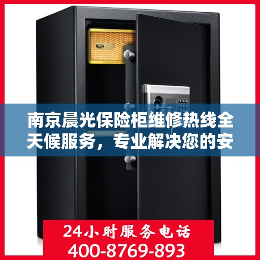 南京晨光保险柜维修热线全天候服务，专业解决您的安全锁事烦恼