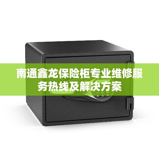 南通鑫龙保险柜专业维修服务热线及解决方案