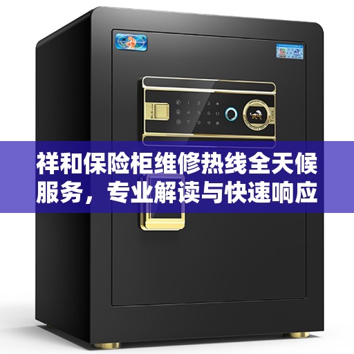 祥和保险柜维修热线全天候服务，专业解读与快速响应