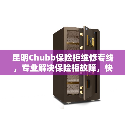 昆明Chubb保险柜维修专线，专业解决保险柜故障，快速响应服务电话