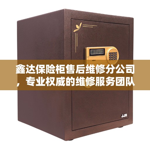 鑫达保险柜售后维修分公司，专业权威的维修服务团队