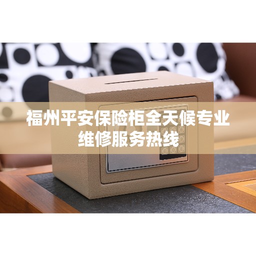 福州平安保险柜全天候专业维修服务热线