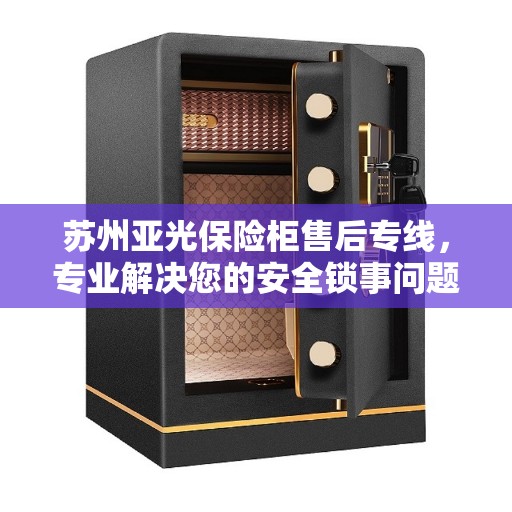 苏州亚光保险柜售后专线，专业解决您的安全锁事问题