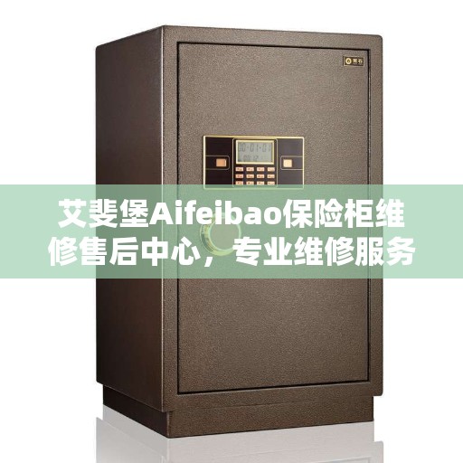 艾斐堡Aifeibao保险柜维修售后中心,专业维修服务与最新资讯聚焦 艾斐堡Aifeibao保险柜维修售后中心,专业维修服务与最新资讯聚焦