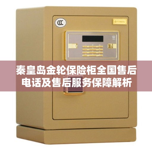 秦皇岛金轮保险柜全国售后电话及售后服务保障解析