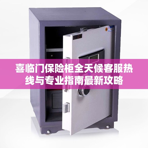 喜临门保险柜全天候客服热线与专业指南最新攻略