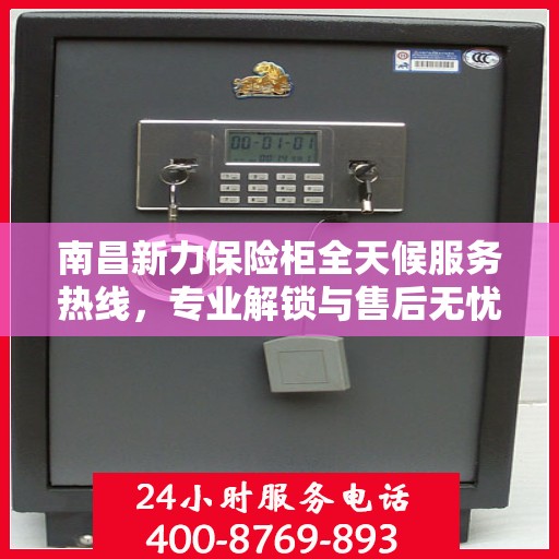 南昌新力保险柜全天候服务热线，专业解锁与售后无忧