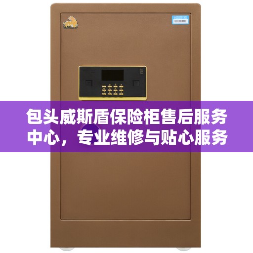 包头威斯盾保险柜售后服务中心，专业维修与贴心服务