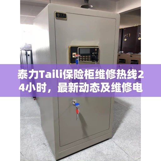 泰力Taili保险柜维修热线24小时，最新动态及维修电话速递