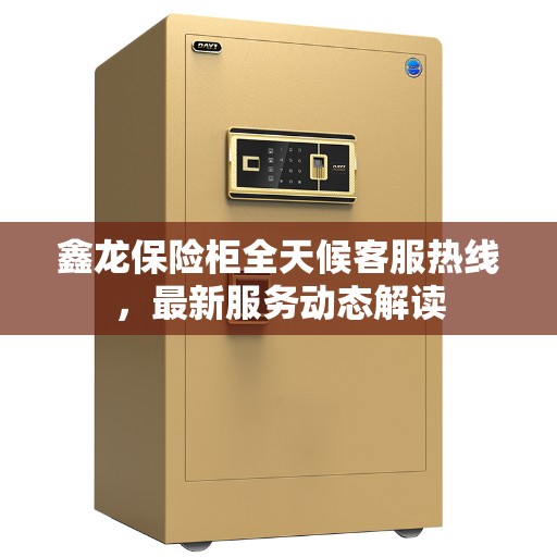 鑫龙保险柜全天候客服热线，最新服务动态解读