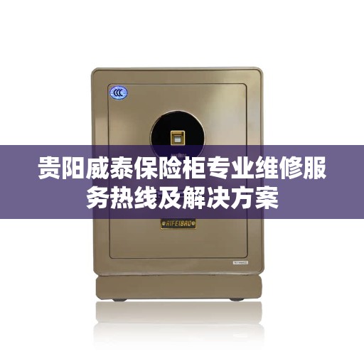 贵阳威泰保险柜专业维修服务热线及解决方案