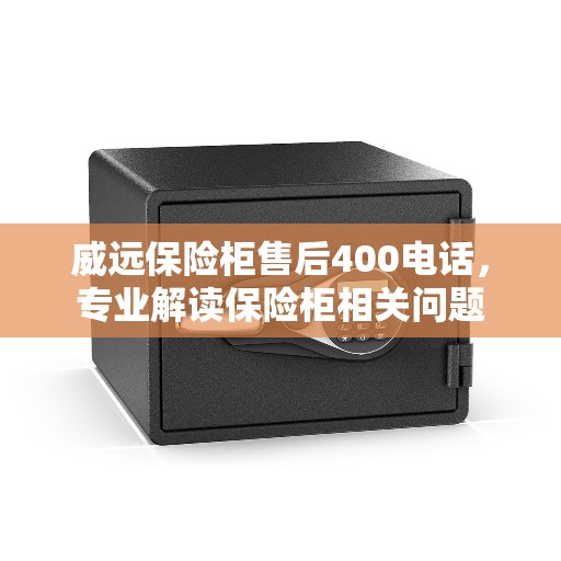 威远保险柜售后400电话，专业解读保险柜相关问题