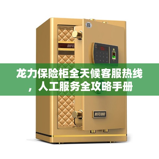 龙力保险柜全天候客服热线，人工服务全攻略手册