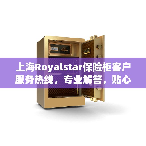 上海Royalstar保险柜客户服务热线，专业解答，贴心服务