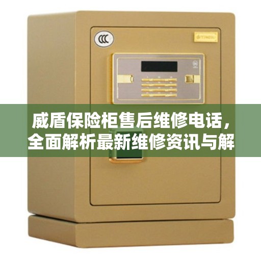 威盾保险柜售后维修电话，全面解析最新维修资讯与解决方案