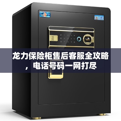 龙力保险柜售后客服全攻略,电话号码一网打尽 龙力保险柜售后客服全攻略,电话号码一网打尽