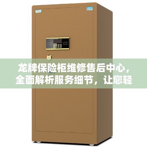 龙牌保险柜维修售后中心，全面解析服务细节，让您轻松了解售后保障！