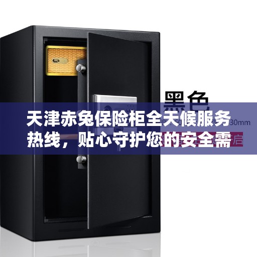 天津赤兔保险柜全天候服务热线,贴心守护您的安全需求 天津赤兔保险柜全天候服务热线,贴心守护您的安全需求