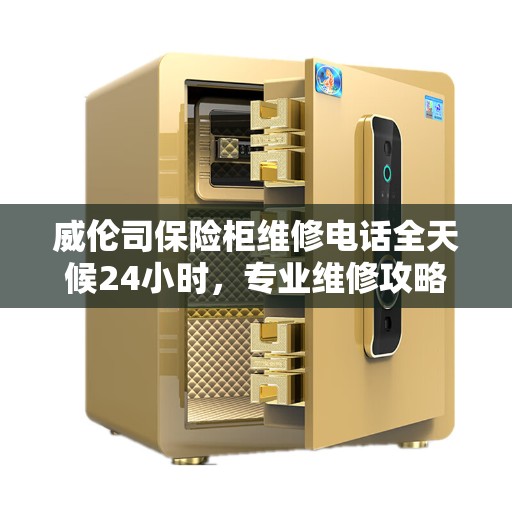 威伦司保险柜维修电话全天候24小时，专业维修攻略与指南
