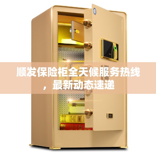 顺发保险柜全天候服务热线，最新动态速递