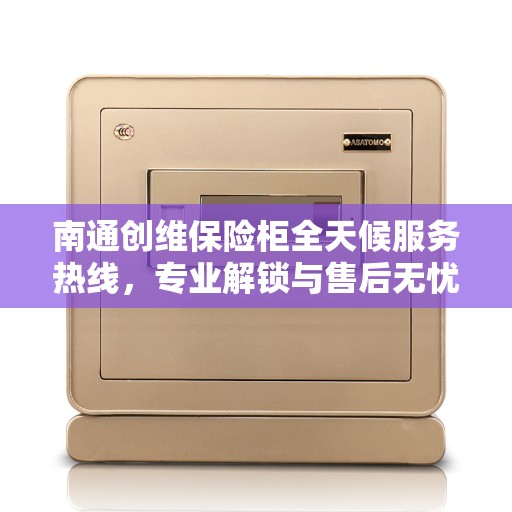 南通创维保险柜全天候服务热线，专业解锁与售后无忧