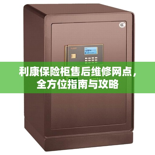 利康保险柜售后维修网点，全方位指南与攻略