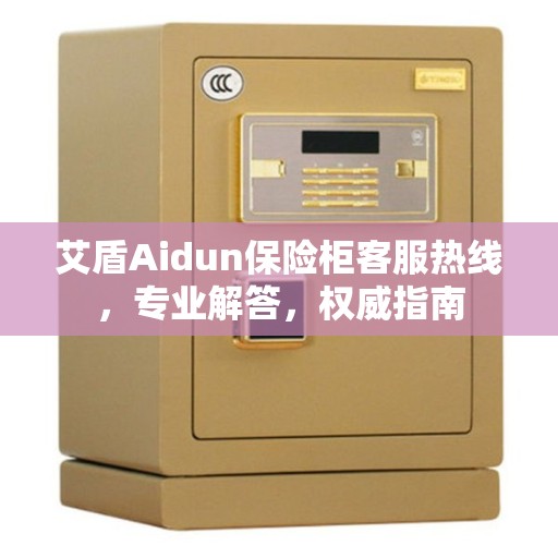 艾盾Aidun保险柜客服热线，专业解答，权威指南
