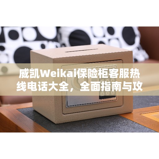 威凯Weikai保险柜客服热线电话大全，全面指南与攻略