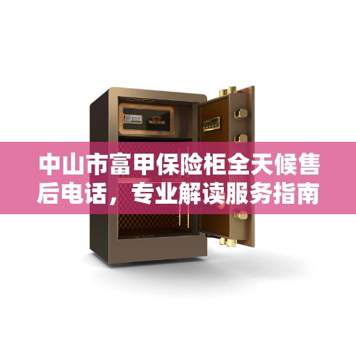 中山市富甲保险柜全天候售后电话,专业解读服务指南 中山市富甲保险柜全天候售后电话,专业解读服务指南