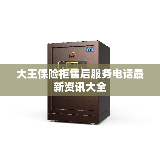 大王保险柜售后服务电话最新资讯大全