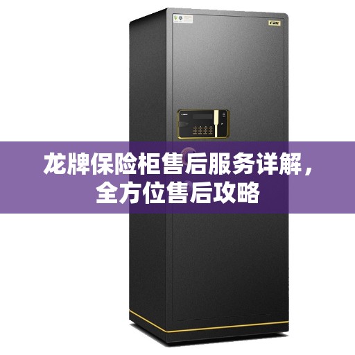 龙牌保险柜售后服务详解，全方位售后攻略