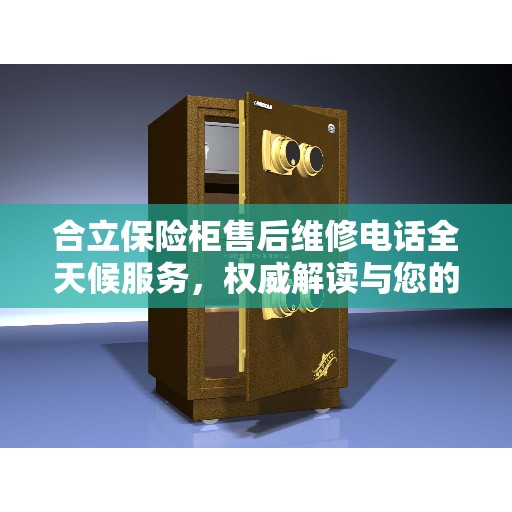 合立保险柜售后维修电话全天候服务，权威解读与您的安全锁事