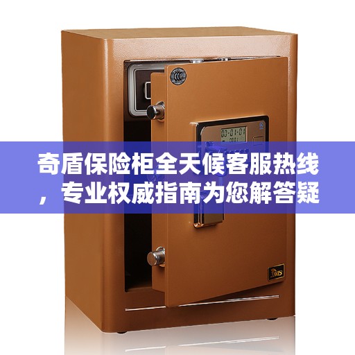 奇盾保险柜全天候客服热线，专业权威指南为您解答疑惑