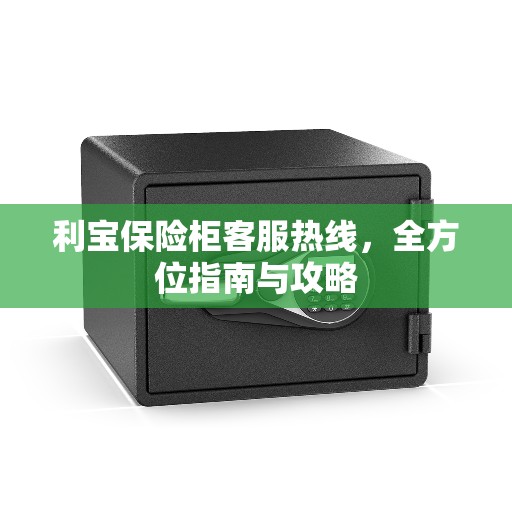 利宝保险柜客服热线，全方位指南与攻略