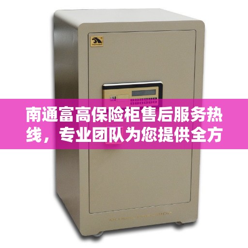 南通富高保险柜售后服务热线，专业团队为您提供全方位售后支持