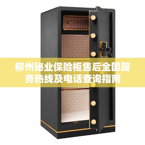 柳州铋业保险柜售后全国服务热线及电话查询指南 柳州铋业保险柜售后全国服务热线及电话查询指南