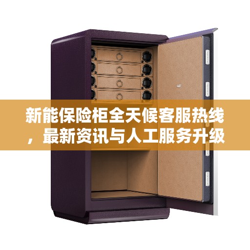 新能保险柜全天候客服热线，最新资讯与人工服务升级