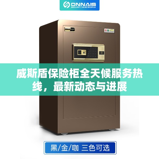 威斯盾保险柜全天候服务热线,最新动态与进展 威斯盾保险柜全天候服务热线,最新动态与进展