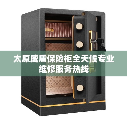 太原威盾保险柜全天候专业维修服务热线