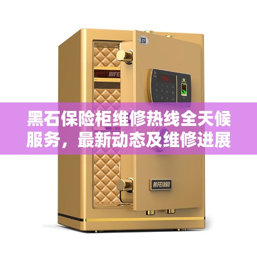 黑石保险柜维修热线全天候服务，最新动态及维修进展播报