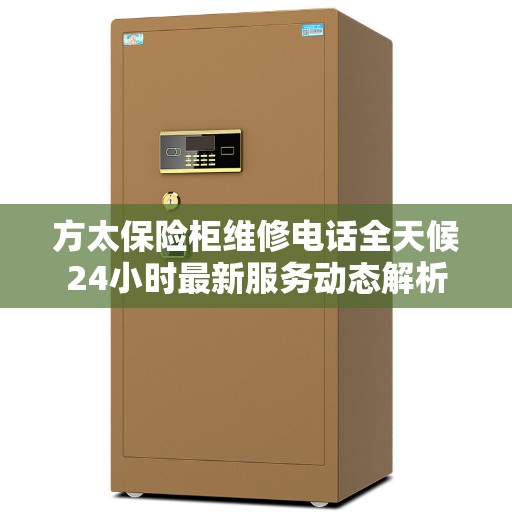 方太保险柜维修电话全天候24小时最新服务动态解析
