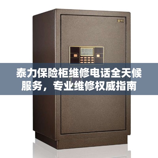 泰力保险柜维修电话全天候服务，专业维修权威指南